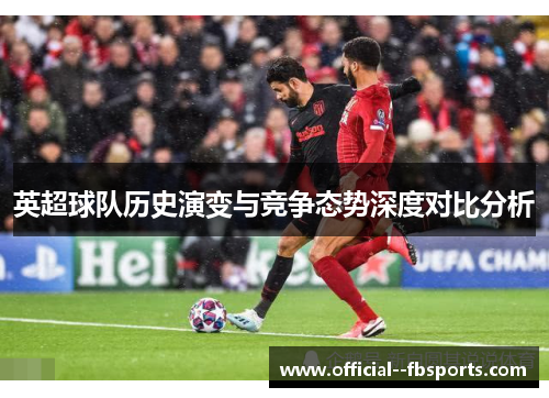 英超球队历史演变与竞争态势深度对比分析
