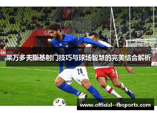 莱万多夫斯基射门技巧与球场智慧的完美结合解析