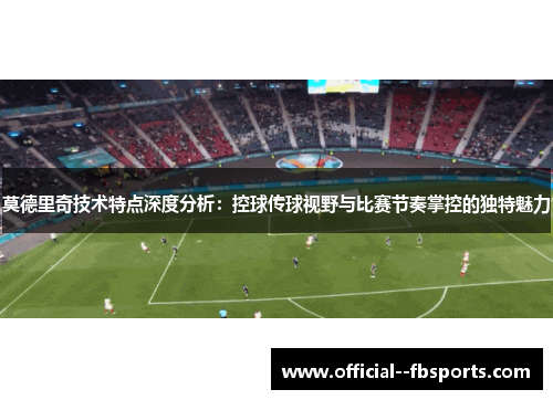 莫德里奇技术特点深度分析：控球传球视野与比赛节奏掌控的独特魅力