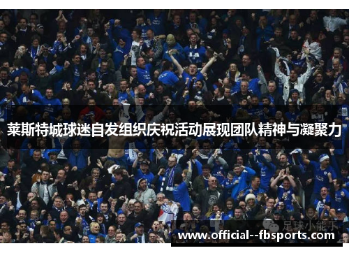 莱斯特城球迷自发组织庆祝活动展现团队精神与凝聚力