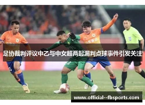 足协裁判评议中乙与中女超两起漏判点球事件引发关注