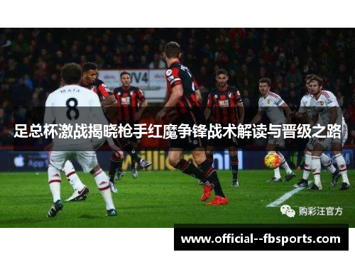 足总杯激战揭晓枪手红魔争锋战术解读与晋级之路