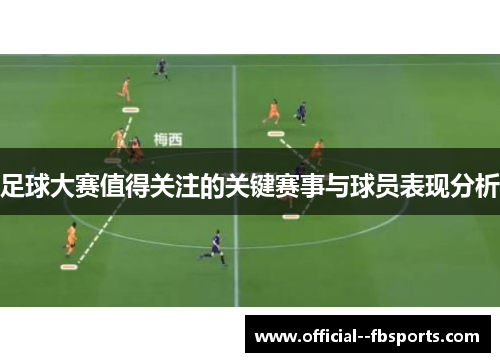 足球大赛值得关注的关键赛事与球员表现分析