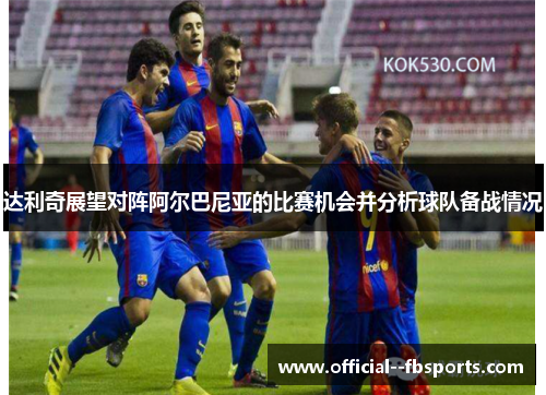 达利奇展望对阵阿尔巴尼亚的比赛机会并分析球队备战情况 达利奇展望对阵阿尔巴尼亚的比赛机会并分析球队备战情况