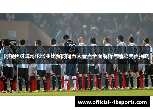 阿根廷对阵哥伦比亚比赛时间五大看点全面解析与精彩亮点揭晓 阿根廷对阵哥伦比亚比赛时间五大看点全面解析与精彩亮点揭晓