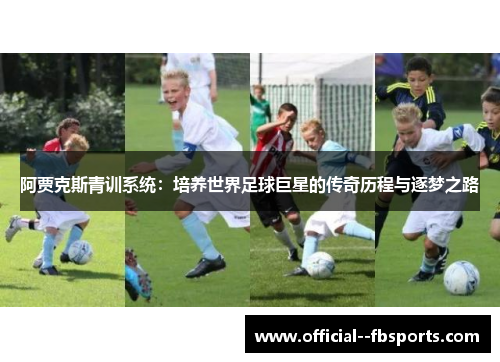 阿贾克斯青训系统:培养世界足球巨星的传奇历程与逐梦之路 阿贾克斯青训系统:培养世界足球巨星的传奇历程与逐梦之路