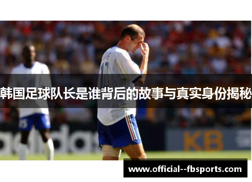 韩国足球队长是谁背后的故事与真实身份揭秘