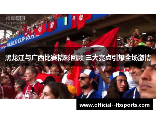 黑龙江与广西比赛精彩回顾 三大亮点引爆全场激情