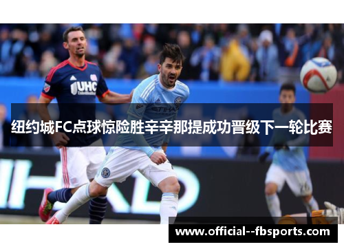 纽约城FC点球惊险胜辛辛那提成功晋级下一轮比赛