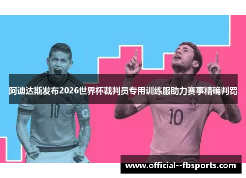 阿迪达斯发布2026世界杯裁判员专用训练服助力赛事精确判罚