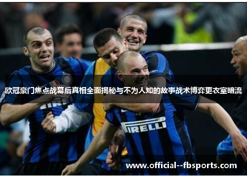 欧冠豪门焦点战幕后真相全面揭秘与不为人知的故事战术博弈更衣室暗流