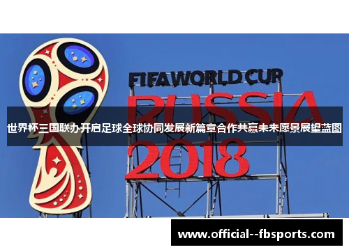 世界杯三国联办开启足球全球协同发展新篇章合作共赢未来愿景展望蓝图