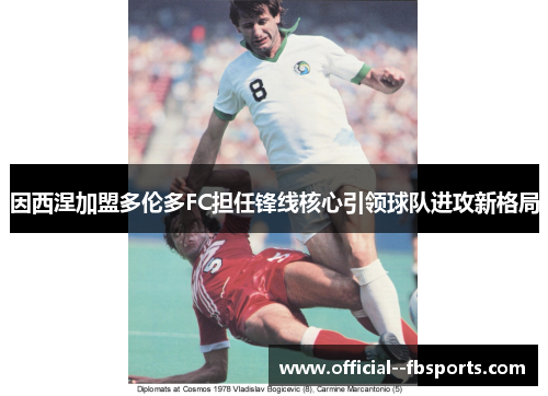 因西涅加盟多伦多FC担任锋线核心引领球队进攻新格局