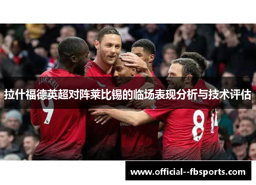 拉什福德英超对阵莱比锡的临场表现分析与技术评估